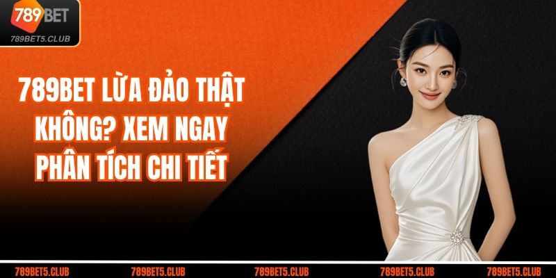 789BET Lừa Đảo Thật Không? Xem Ngay Phân Tích Chi Tiết