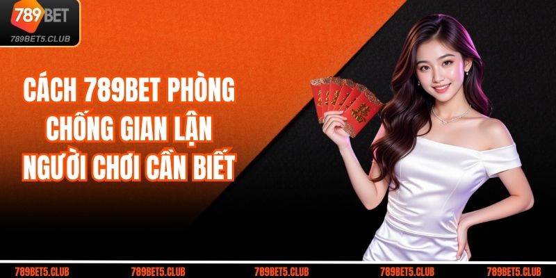 Cách 789BET Phòng Chống Gian Lận Người Chơi Cần Biết
