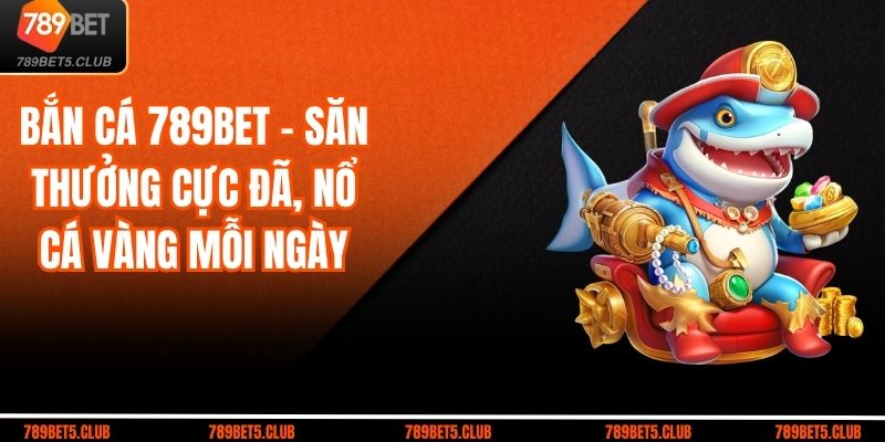 Bắn Cá 789bet – Săn Thưởng Cực Đã, Nổ Cá Vàng Mỗi Ngày