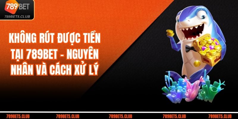 Không Rút Được Tiền Tại 789BET - Nguyên Nhân Và Cách Xử Lý