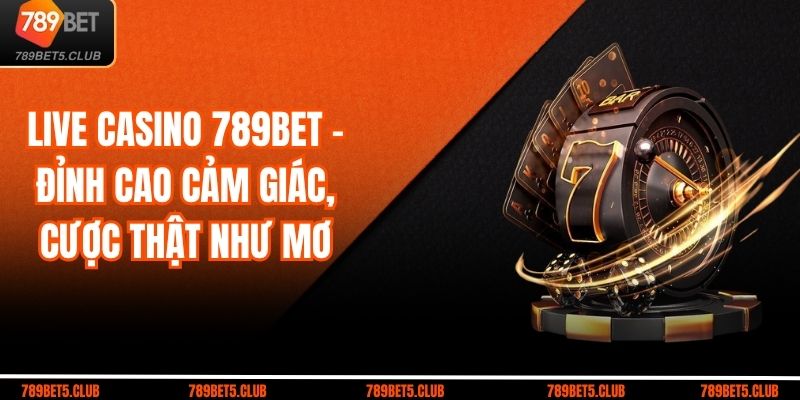 Live Casino 789bet – Đỉnh Cao Cảm Giác, Cược Thật Như Mơ
