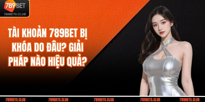 Tài Khoản 789BET Bị Khóa Do Đâu? Giải Pháp Nào Hiệu Quả?